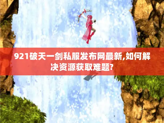 921破天一剑私服发布网最新,如何解决资源获取难题?