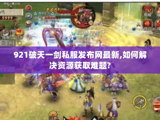 921破天一剑私服发布网最新,如何解决资源获取难题?