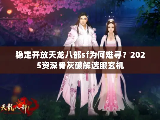 稳定开放天龙八部sf为何难寻？2025资深骨灰破解选服玄机