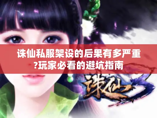 诛仙私服架设的后果有多严重?玩家必看的避坑指南