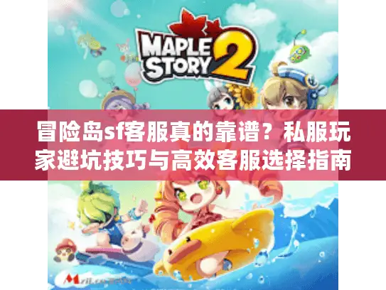 冒险岛sf客服真的靠谱?私服玩家避坑技巧与高效客服选择指南 冒险岛sf客服真的靠谱?私服玩家避坑技巧与高效客服选择指南