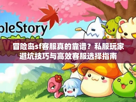 冒险岛sf客服真的靠谱?私服玩家避坑技巧与高效客服选择指南 冒险岛sf客服真的靠谱?私服玩家避坑技巧与高效客服选择指南