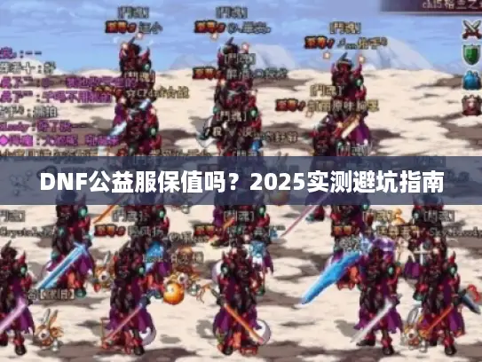 DNF公益服保值吗?2025实测避坑指南 DNF公益服保值吗?2025实测避坑指南