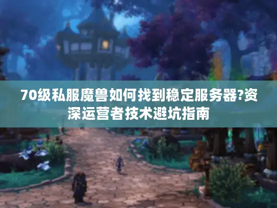 70级私服魔兽如何找到稳定服务器?资深运营者技术避坑指南