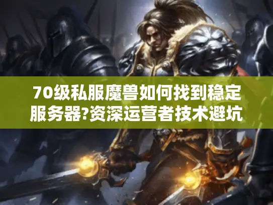 70级私服魔兽如何找到稳定服务器?资深运营者技术避坑指南
