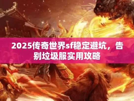 2025传奇世界sf稳定避坑,告别垃圾服实用攻略 2025传奇世界sf稳定避坑,告别垃圾服实用攻略