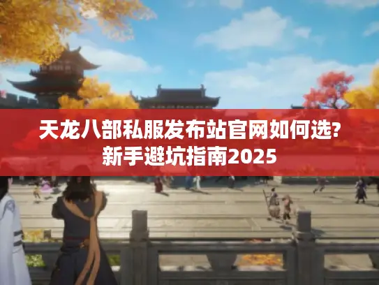 天龙八部私服发布站官网如何选?新手避坑指南2025 天龙八部私服发布站官网如何选?新手避坑指南2025