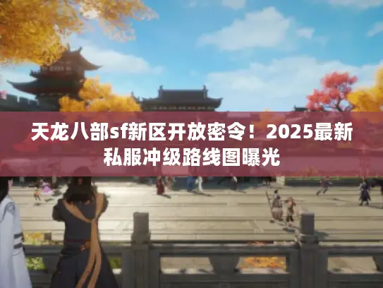 天龙八部sf新区开放密令!2025最新私服冲级路线图曝光 天龙八部sf新区开放密令!2025最新私服冲级路线图曝光