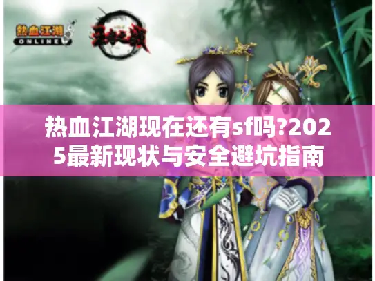 热血江湖现在还有sf吗?2025最新现状与安全避坑指南 热血江湖现在还有sf吗?2025最新现状与安全避坑指南