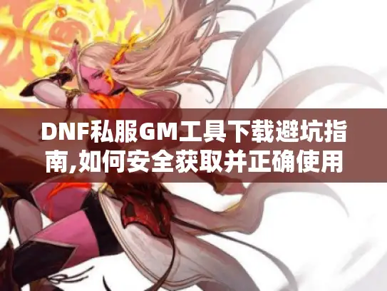 DNF私服GM工具下载避坑指南,如何安全获取并正确使用