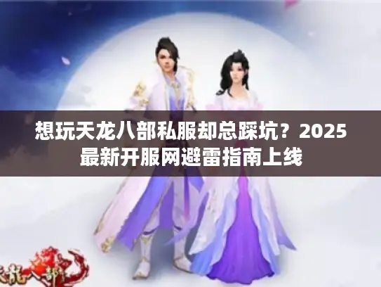 想玩天龙八部私服却总踩坑？2025最新开服网避雷指南上线