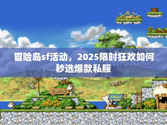 冒险岛sf活动,2025限时狂欢如何秒选爆款私服 冒险岛sf活动,2025限时狂欢如何秒选爆款私服