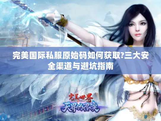 完美国际私服原始码如何获取?三大安全渠道与避坑指南