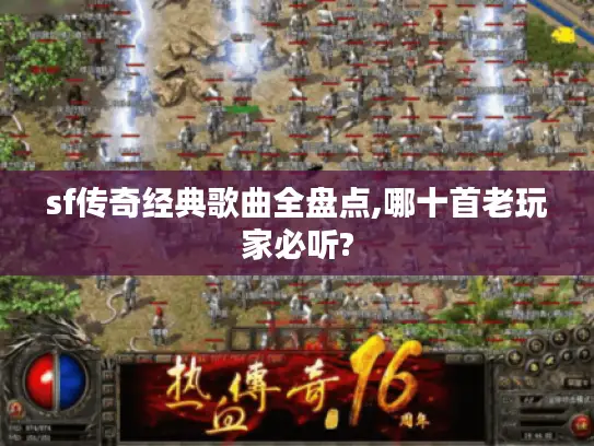 sf传奇经典歌曲全盘点,哪十首老玩家必听? sf传奇经典歌曲全盘点,哪十首老玩家必听?