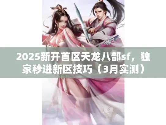 2025新开首区天龙八部sf，独家秒进新区技巧（3月实测）