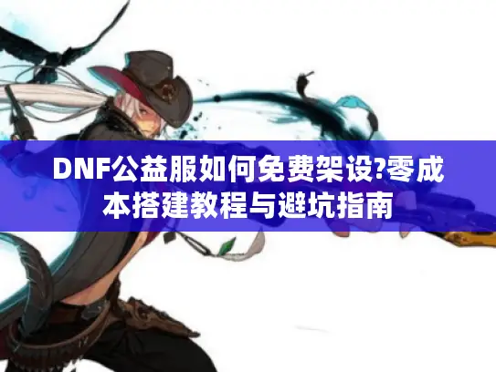 DNF公益服如何免费架设?零成本搭建教程与避坑指南
