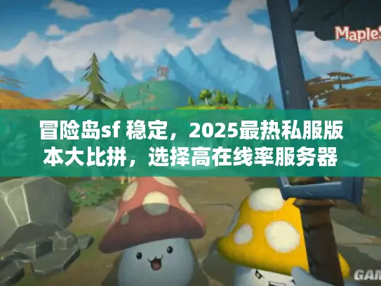 冒险岛sf 稳定，2025最热私服版本大比拼，选择高在线率服务器