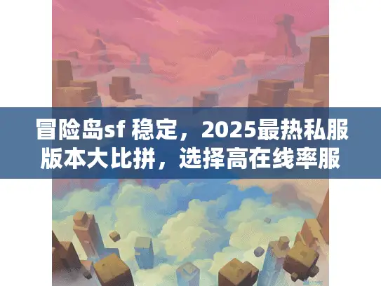 冒险岛sf 稳定，2025最热私服版本大比拼，选择高在线率服务器