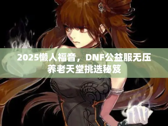 2025懒人福音，DNF公益服无压养老天堂挑选秘笈
