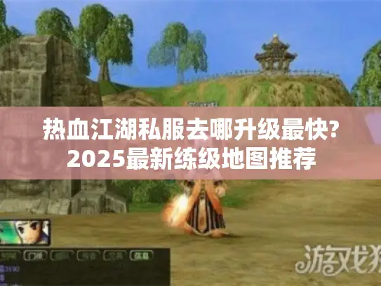 热血江湖私服去哪升级最快?2025最新练级地图推荐