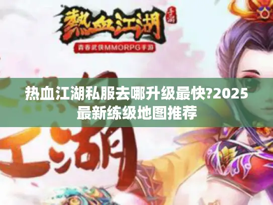 热血江湖私服去哪升级最快?2025最新练级地图推荐