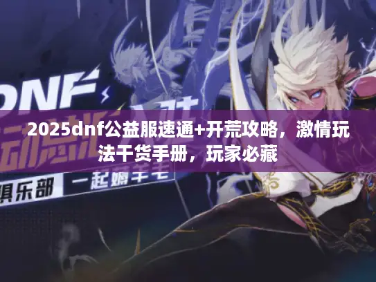 2025dnf公益服速通+开荒攻略,激情玩法干货手册,玩家必藏 2025dnf公益服速通+开荒攻略,激情玩法干货手册,玩家必藏