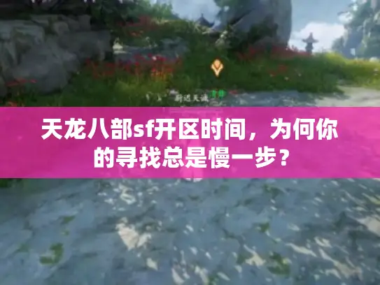 天龙八部sf开区时间,为何你的寻找总是慢一步? 天龙八部sf开区时间,为何你的寻找总是慢一步?