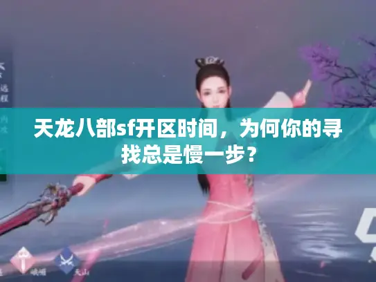 天龙八部sf开区时间,为何你的寻找总是慢一步? 天龙八部sf开区时间,为何你的寻找总是慢一步?