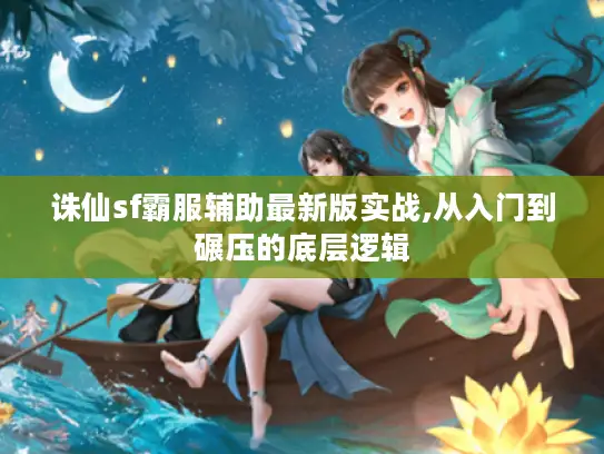 诛仙sf霸服辅助最新版实战,从入门到碾压的底层逻辑