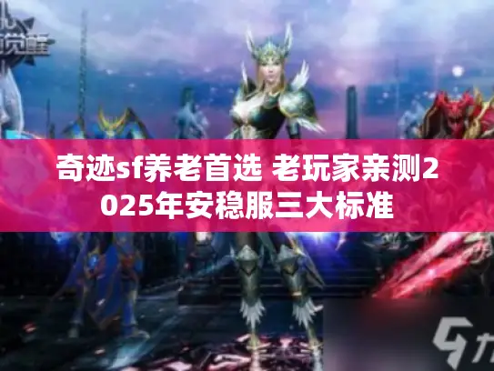 奇迹sf养老首选 老玩家亲测2025年安稳服三大标准 奇迹sf养老首选 老玩家亲测2025年安稳服三大标准