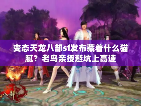 变态天龙八部sf发布藏着什么猫腻?老鸟亲授避坑上高速 变态天龙八部sf发布藏着什么猫腻?老鸟亲授避坑上高速