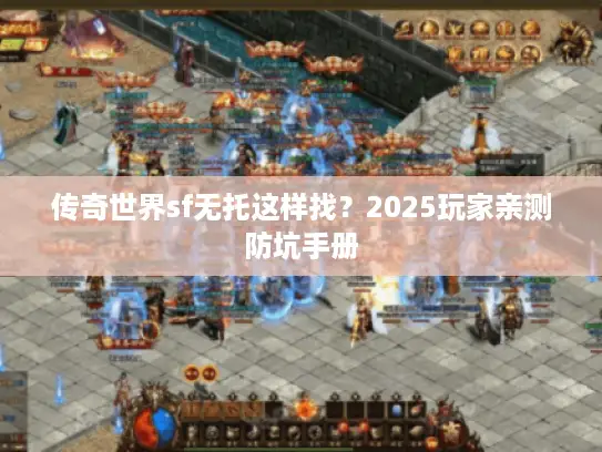 传奇世界sf无托这样找?2025玩家亲测防坑手册 传奇世界sf无托这样找?2025玩家亲测防坑手册