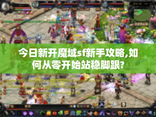 今日新开魔域sf新手攻略,如何从零开始站稳脚跟? 今日新开魔域sf新手攻略,如何从零开始站稳脚跟?