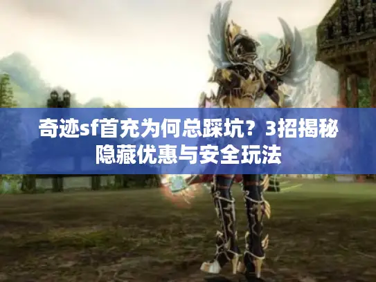 奇迹sf首充为何总踩坑？3招揭秘隐藏优惠与安全玩法