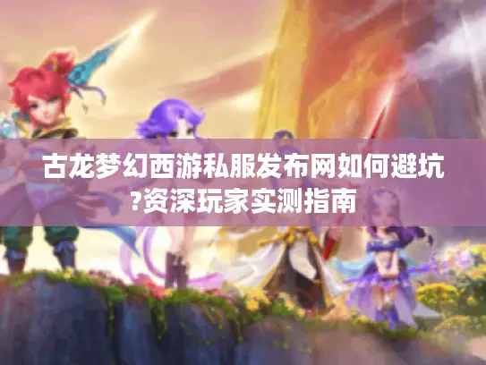 古龙梦幻西游私服发布网如何避坑?资深玩家实测指南 古龙梦幻西游私服发布网如何避坑?资深玩家实测指南