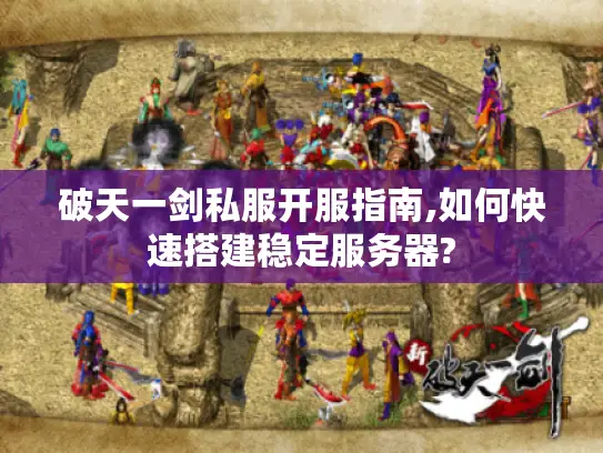 破天一剑私服开服指南,如何快速搭建稳定服务器?