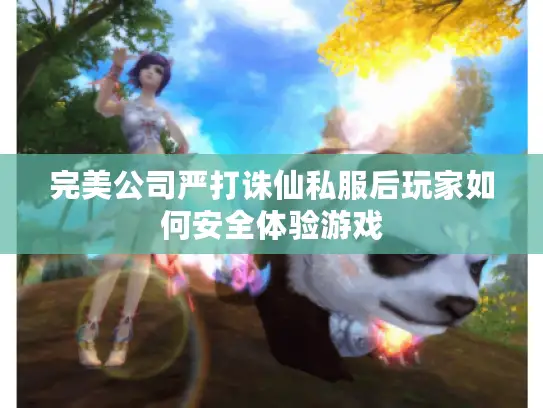 完美公司严打诛仙私服后玩家如何安全体验游戏