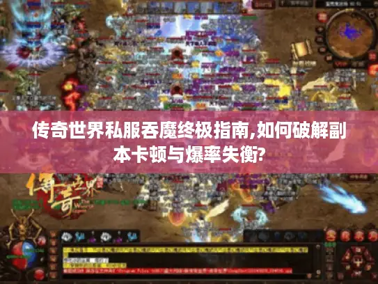 传奇世界私服吞魔终极指南,如何破解副本卡顿与爆率失衡?