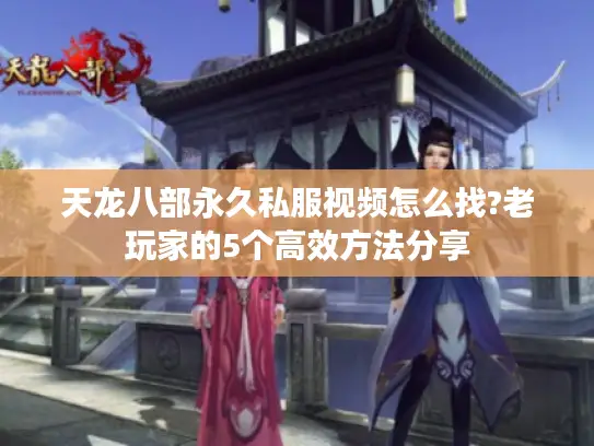 天龙八部永久私服视频怎么找?老玩家的5个高效方法分享