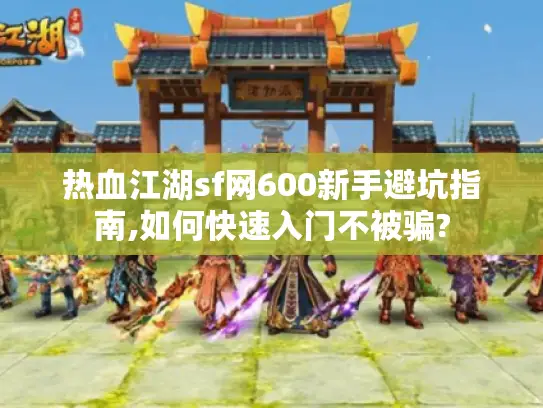 热血江湖sf网600新手避坑指南,如何快速入门不被骗?