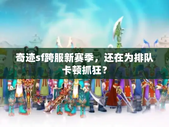 奇迹sf跨服新赛季,还在为排队卡顿抓狂? 奇迹sf跨服新赛季,还在为排队卡顿抓狂?
