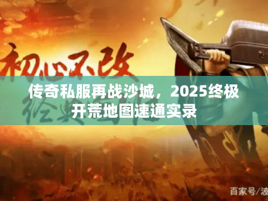 传奇私服再战沙城,2025终极开荒地图速通实录 传奇私服再战沙城,2025终极开荒地图速通实录