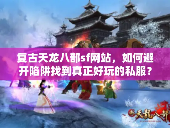 复古天龙八部sf网站，如何避开陷阱找到真正好玩的私服？