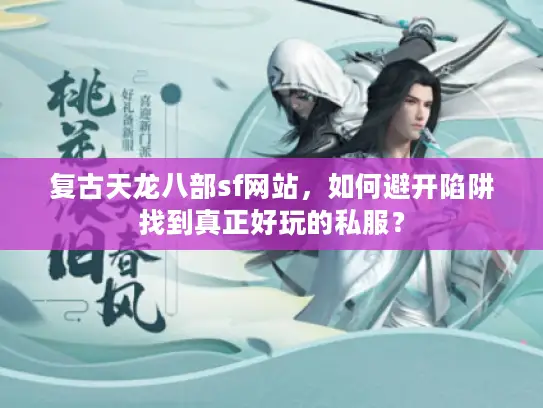 复古天龙八部sf网站，如何避开陷阱找到真正好玩的私服？