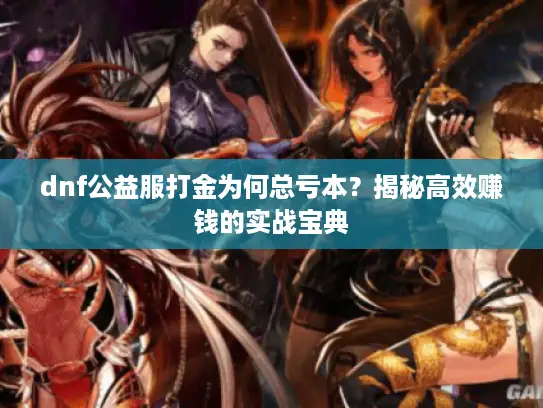 dnf公益服打金为何总亏本?揭秘高效赚钱的实战宝典 dnf公益服打金为何总亏本?揭秘高效赚钱的实战宝典