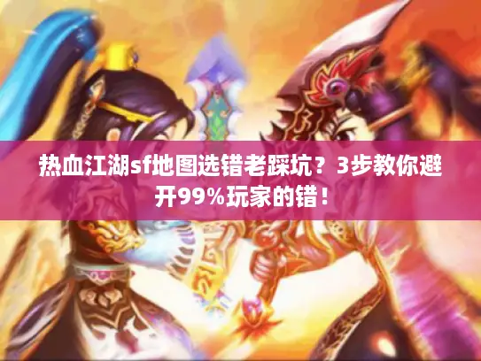 热血江湖sf地图选错老踩坑？3步教你避开99%玩家的错！