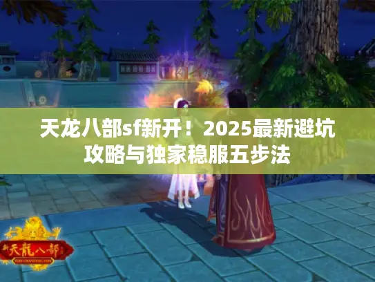天龙八部sf新开!2025最新避坑攻略与独家稳服五步法 天龙八部sf新开!2025最新避坑攻略与独家稳服五步法