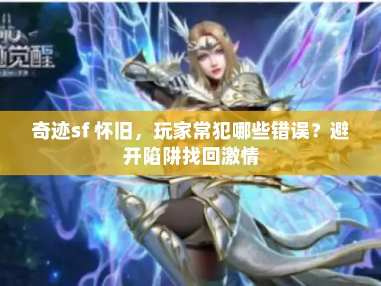 奇迹sf 怀旧,玩家常犯哪些错误?避开陷阱找回激情 奇迹sf 怀旧,玩家常犯哪些错误?避开陷阱找回激情
