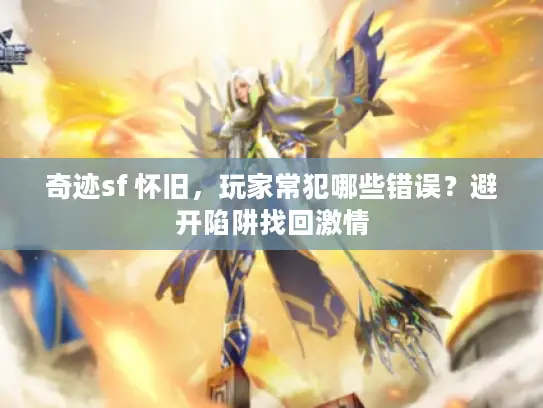 奇迹sf 怀旧,玩家常犯哪些错误?避开陷阱找回激情 奇迹sf 怀旧,玩家常犯哪些错误?避开陷阱找回激情