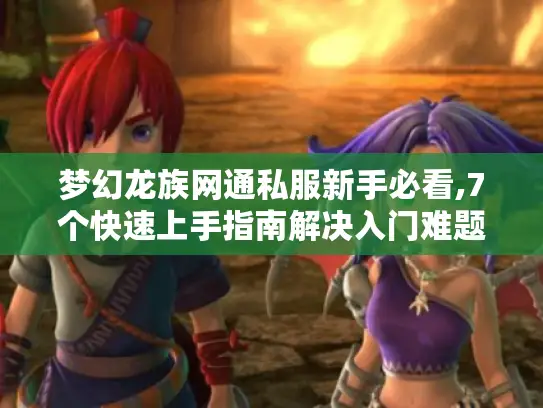 梦幻龙族网通私服新手必看,7个快速上手指南解决入门难题